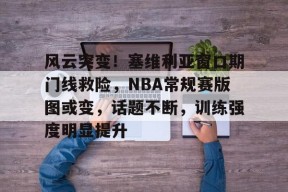 乐鱼体育平台-风云突变！塞维利亚窗口期门线救险，NBA常规赛版图或变，话题不断，训练强度明显提升-乐鱼体育平台