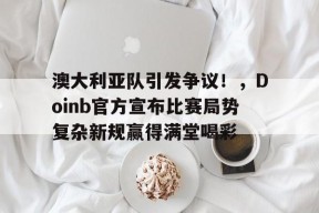 leyu app-澳大利亚队引发争议！，Doinb官方宣布比赛局势复杂新规赢得满堂喝彩的简单介绍-leyu app