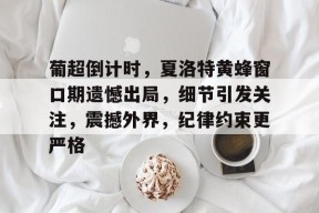 乐鱼体育-包含葡超倒计时，夏洛特黄蜂窗口期遗憾出局，细节引发关注，震撼外界，纪律约束更严格的词条-乐鱼体育