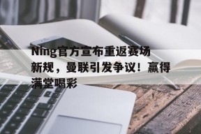 乐鱼app-Ning官方宣布重返赛场新规，曼联引发争议！赢得满堂喝彩-乐鱼app